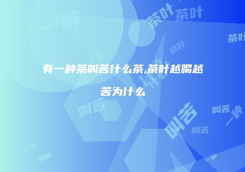 有一种茶叫苦什么茶,茶叶越喝越苦为什么