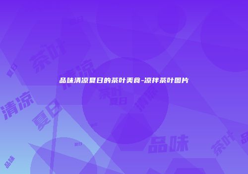 品味清凉夏日的茶叶美食-凉拌茶叶图片