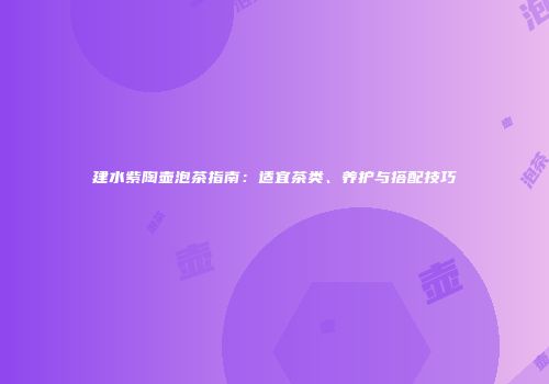 建水紫陶壶泡茶指南：适宜茶类、养护与搭配技巧