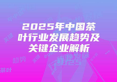 2025年中国茶叶行业发展趋势及关键企业解析