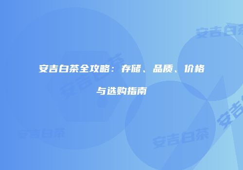 安吉白茶全攻略：存储、品质、价格与选购指南