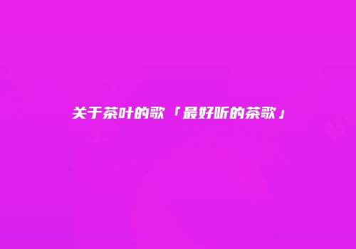 关于茶叶的歌「最好听的茶歌」