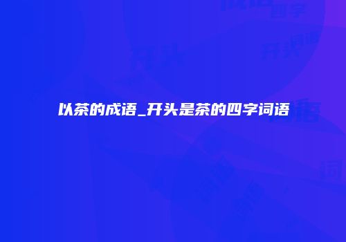 以茶的成语_开头是茶的四字词语