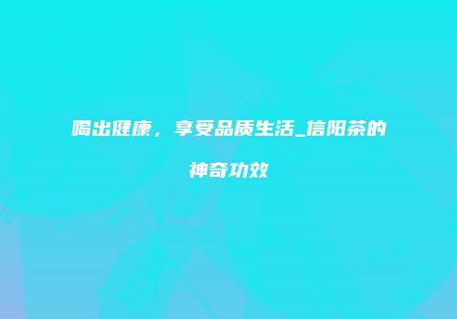 喝出健康，享受品质生活_信阳茶的神奇功效