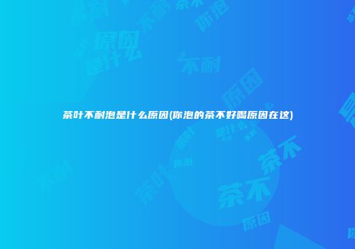 茶叶不耐泡是什么原因(你泡的茶不好喝原因在这)