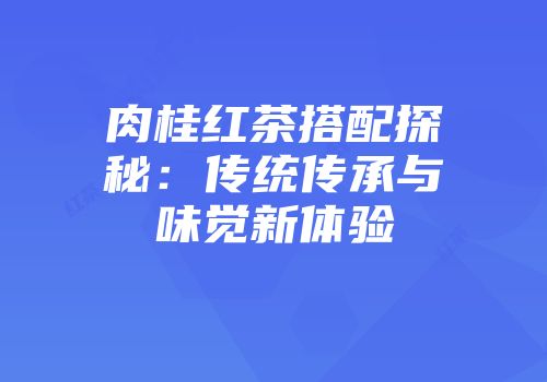 肉桂红茶搭配探秘：传统传承与味觉新体验