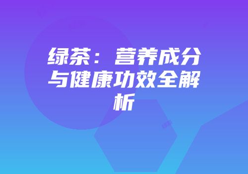 绿茶：营养成分与健康功效全解析