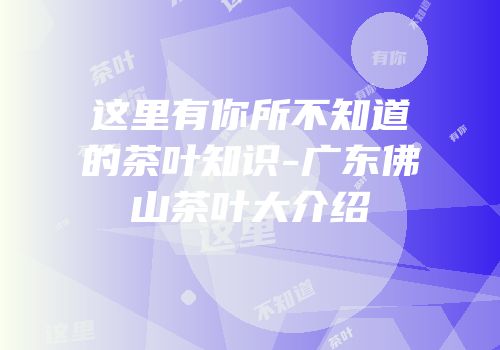 这里有你所不知道的茶叶知识-广东佛山茶叶大介绍