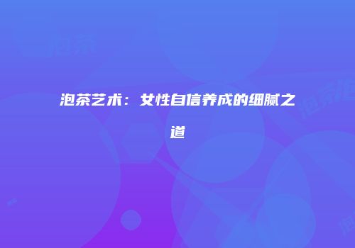 泡茶艺术：女性自信养成的细腻之道