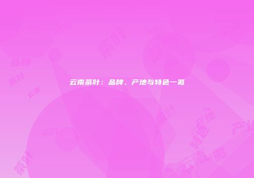 云南茶叶：品牌、产地与特色一览