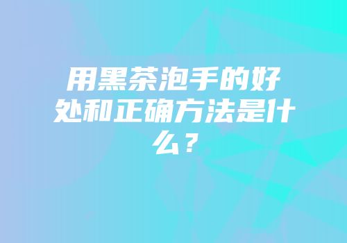 用黑茶泡手的好处和正确方法是什么？