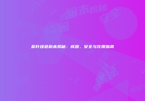 茶叶绿色粉末揭秘：成因、安全与饮用指南
