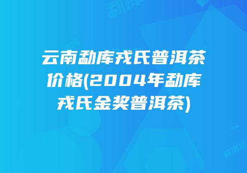 云南勐库戎氏普洱茶价格(2004年勐库戎氏金奖普洱茶)