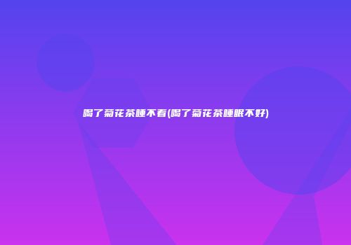 喝了菊花茶睡不着(喝了菊花茶睡眠不好)