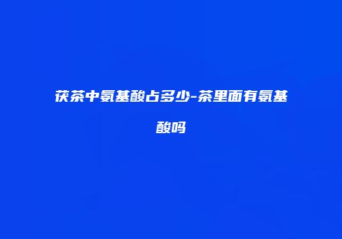茯茶中氨基酸占多少-茶里面有氨基酸吗