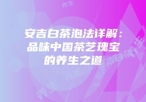 安吉白茶泡法详解：品味中国茶艺瑰宝的养生之道