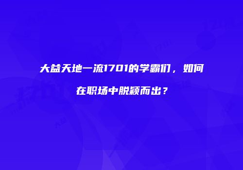 大益天地一流1701的学霸们，如何在职场中脱颖而出？