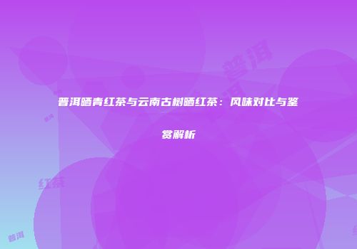普洱晒青红茶与云南古树晒红茶：风味对比与鉴赏解析