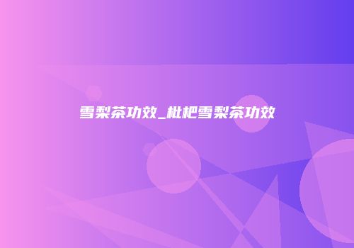 雪梨茶功效_枇杷雪梨茶功效