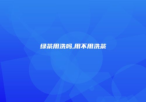 绿茶用洗吗,用不用洗茶