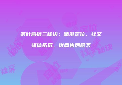 茶叶营销三秘诀：精准定位、社交媒体拓展、优质售后服务