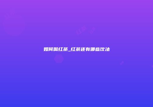 如何喝红茶_红茶还有哪些饮法