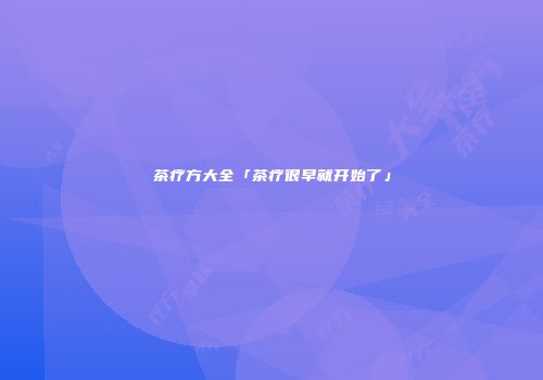茶疗方大全「茶疗很早就开始了」