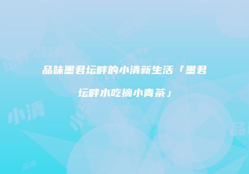 品味墨君坛畔的小清新生活「墨君坛畔水吃摘小青茶」