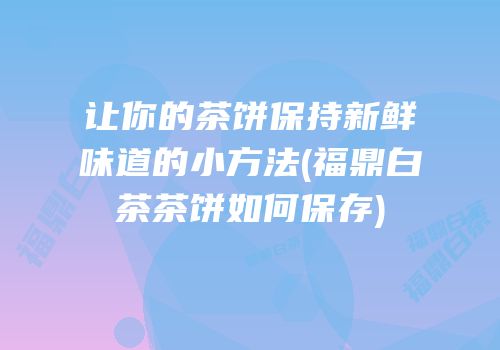 让你的茶饼保持新鲜味道的小方法(福鼎白茶茶饼如何保存)