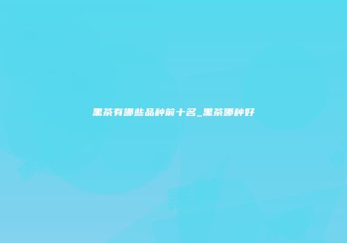 黑茶有哪些品种前十名_黑茶哪种好