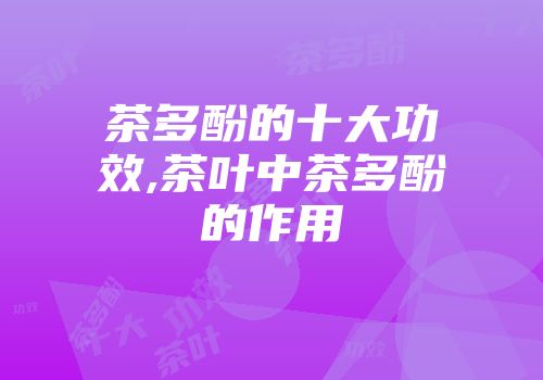 茶多酚的十大功效,茶叶中茶多酚的作用