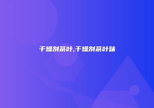 干燥剂茶叶,干燥剂茶叶味
