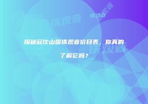 探秘冠饮山国铁观音价目表，你真的了解它吗？