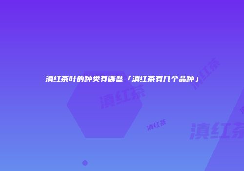 滇红茶叶的种类有哪些「滇红茶有几个品种」