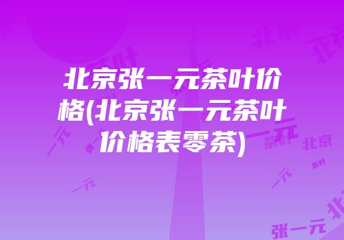 北京张一元茶叶价格(北京张一元茶叶价格表零茶)