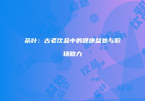 茶叶：古老饮品中的健康益处与职场助力