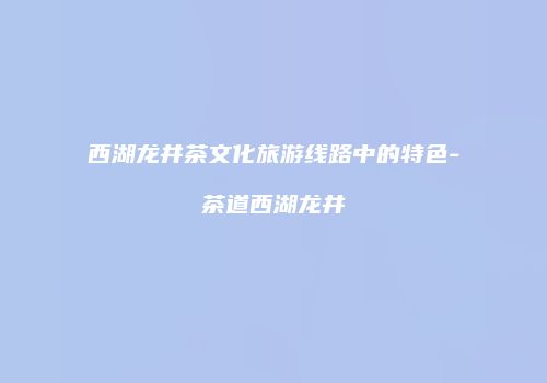 西湖龙井茶文化旅游线路中的特色-茶道西湖龙井