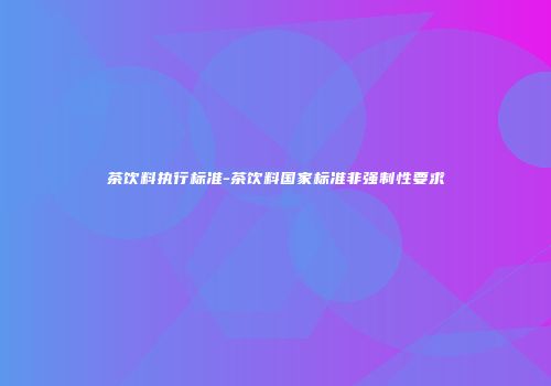 茶饮料执行标准-茶饮料国家标准非强制性要求