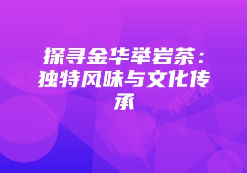 探寻金华举岩茶：独特风味与文化传承