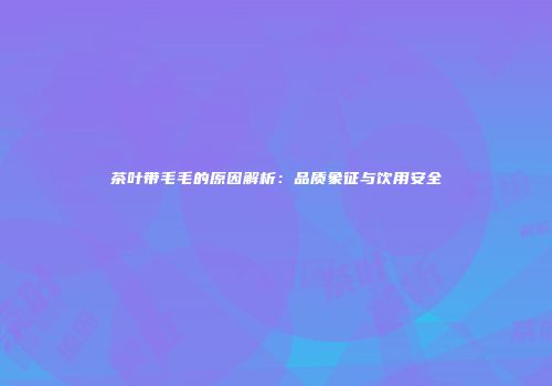 茶叶带毛毛的原因解析：品质象征与饮用安全