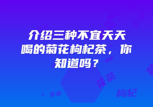 介绍三种不宜天天喝的菊花枸杞茶，你知道吗？