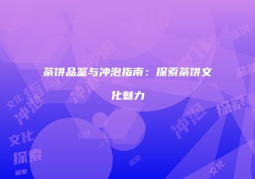 茶饼品鉴与冲泡指南：探索茶饼文化魅力