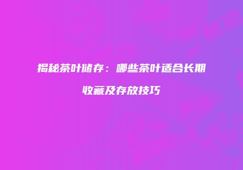揭秘茶叶储存：哪些茶叶适合长期收藏及存放技巧