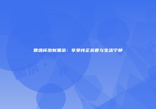 飘逸杯泡制黑茶：享受纯正茶香与生活宁静
