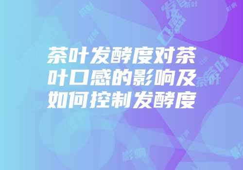 茶叶发酵度对茶叶口感的影响及如何控制发酵度