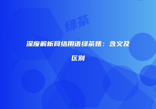 深度解析网络用语绿茶婊：含义及区别