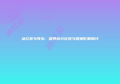 冰红茶与可乐：营养成分比较与健康影响探讨