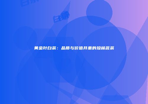 黄金叶白茶：品质与价值并重的珍稀茗茶