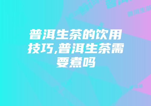 普洱生茶的饮用技巧,普洱生茶需要煮吗