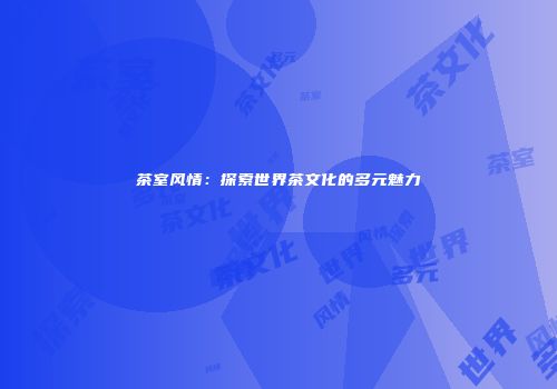茶室风情：探索世界茶文化的多元魅力